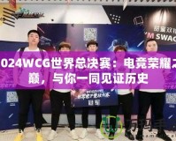 2024WCG世界總決賽：電競(jìng)榮耀之巔，與你一同見證歷史