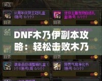 DNF木乃伊副本攻略：輕松擊敗木乃伊，獲取豐厚獎(jiǎng)勵(lì)！