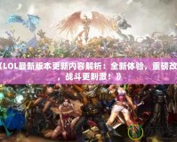 《LOL最新版本更新內(nèi)容解析：全新體驗，重磅改動，戰(zhàn)斗更刺激！》