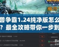 魔獸爭霸1.24純凈版怎么下載？最全攻略帶你一步到位！