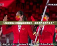 LOL夏季賽2024賽程表最新發(fā)布，誰(shuí)將成為最終的王者？