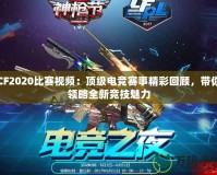 CF2020比賽視頻：頂級電競賽事精彩回顧，帶你領(lǐng)略全新競技魅力