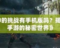 《戰(zhàn)神的挑戰(zhàn)有手機版嗎？揭開戰(zhàn)神手游的秘密世界》