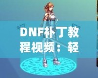 DNF補丁教程視頻：輕松解決游戲問題，提升你的游戲體驗