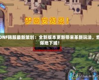 DNF韓服最新策劃：全新版本更新帶來(lái)革新玩法，燃爆地下城！