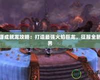 火源成就龍攻略：打造最強(qiáng)火焰巨龍，征服全新世界