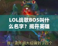 LOL戰(zhàn)歌BO5叫什么名字？揭開英雄聯(lián)盟頂級賽事的魅力面紗！