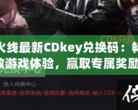 穿越火線最新CDkey兌換碼：暢享極致游戲體驗，贏取專屬獎勵！