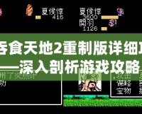 《吞食天地2重制版詳細攻略》——深入剖析游戲攻略，助你征服天地！