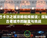 巴卡爾之城攻略視頻解說：探秘古老城市的秘寶與挑戰(zhàn)