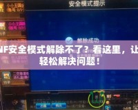 DNF安全模式解除不了？看這里，讓你輕松解決問題！