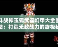 斗戰(zhàn)神玉狐武器幻甲大全圖鑒：打造無(wú)敵戰(zhàn)力的終極秘籍