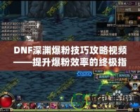 DNF深淵爆粉技巧攻略視頻——提升爆粉效率的終極指南！