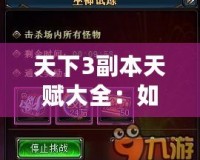 天下3副本天賦大全：如何選擇最適合你的天賦，提升副本挑戰(zhàn)效率！