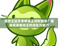 洛克王國草系精靈王何時登場？揭秘草系精靈王的誕生與魅力