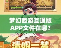 夢(mèng)幻西游互通版APP文件在哪？深度解析與輕松獲取方法