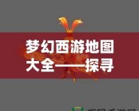 夢(mèng)幻西游地圖大全——探尋西游世界的無限魅力