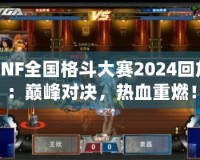 DNF全國(guó)格斗大賽2024回放：巔峰對(duì)決，熱血重燃！