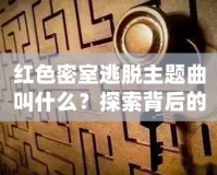 紅色密室逃脫主題曲叫什么？探索背后的音樂魅力與游戲魅力