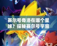 賽爾號奇洛在哪個星球？探秘賽爾號宇宙的奇幻冒險