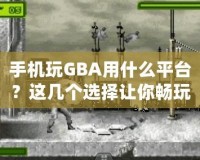 手機玩GBA用什么平臺？這幾個選擇讓你暢玩經(jīng)典游戲