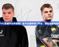 DOTA2直播平臺有哪些？全方位解析熱門平臺，輕松追隨電競精彩