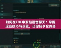 如何在LOL中發(fā)起語音聊天？掌握這些技巧與設(shè)置，讓你暢享全員語音溝通！