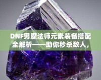 DNF男魔法師元素裝備搭配全解析——助你秒殺敵人，稱霸戰(zhàn)場！