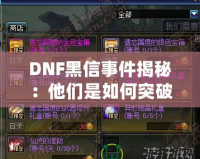 DNF黑信事件揭秘：他們是如何突破安全防線的？