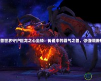 《魔獸世界守護(hù)巨龍之心坐騎：傳說(shuō)中的霸氣之獸，你值得擁有！》