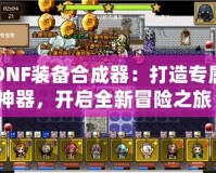 DNF裝備合成器：打造專屬神器，開啟全新冒險之旅！