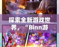 探索全新游戲世界，“Binn游戲”帶你開啟無盡冒險(xiǎn)之旅！