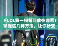 《LOL第一視角回放在哪看？掌握這幾種方法，讓你秒變游戲專家！》