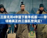 真三國無雙4帝國下載手機(jī)版——帶你領(lǐng)略真正的三國亂世風(fēng)云！