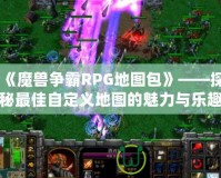 《魔獸爭(zhēng)霸RPG地圖包》——探秘最佳自定義地圖的魅力與樂趣