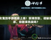 女鬼劍手游震撼上線！妖嬈劍影，詭秘絕殺，你敢來挑戰(zhàn)嗎？