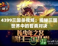 4399三國(guó)殺視頻：揭秘三國(guó)世界中的智勇對(duì)決