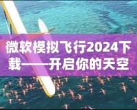 微軟模擬飛行2024下載——開啟你的天空之旅