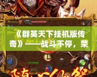 《群英天下掛機版?zhèn)髌妗贰獞?zhàn)斗不停，榮耀永恒！