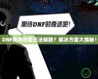 DNF角色收藏?zé)o法解除？解決方案大揭秘！