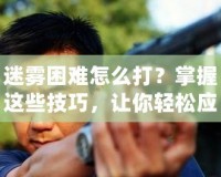 迷霧困難怎么打？掌握這些技巧，讓你輕松應(yīng)對迷霧挑戰(zhàn)！