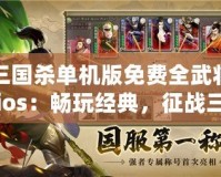 三國殺單機版免費全武將ios：暢玩經(jīng)典，征戰(zhàn)三國的全新體驗