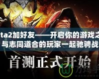 Dota2加好友——開(kāi)啟你的游戲之旅，與志同道合的玩家一起馳騁戰(zhàn)場(chǎng)