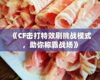 《CF擊打特效刷挑戰(zhàn)模式，助你稱霸戰(zhàn)場(chǎng)》