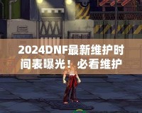 2024DNF最新維護(hù)時(shí)間表曝光！必看維護(hù)攻略，避免錯(cuò)過(guò)精彩活動(dòng)