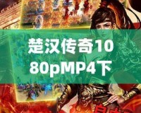 楚漢傳奇1080pMP4下載，暢享經(jīng)典歷史劇的極致視聽(tīng)體驗(yàn)