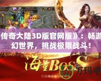 《傳奇大陸3D版官網(wǎng)版》：暢游奇幻世界，挑戰(zhàn)極限戰(zhàn)斗！