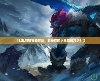 《LOL劍姬答題挑戰(zhàn)，解鎖你的上單巔峰技巧！》