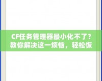 CF任務(wù)管理器最小化不了？教你解決這一煩惱，輕松恢復(fù)流暢操作！