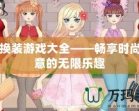 女孩換裝游戲大全——暢享時(shí)尚與創(chuàng)意的無(wú)限樂(lè)趣